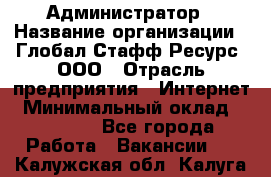 Администратор › Название организации ­ Глобал Стафф Ресурс, ООО › Отрасль предприятия ­ Интернет › Минимальный оклад ­ 25 000 - Все города Работа » Вакансии   . Калужская обл.,Калуга г.